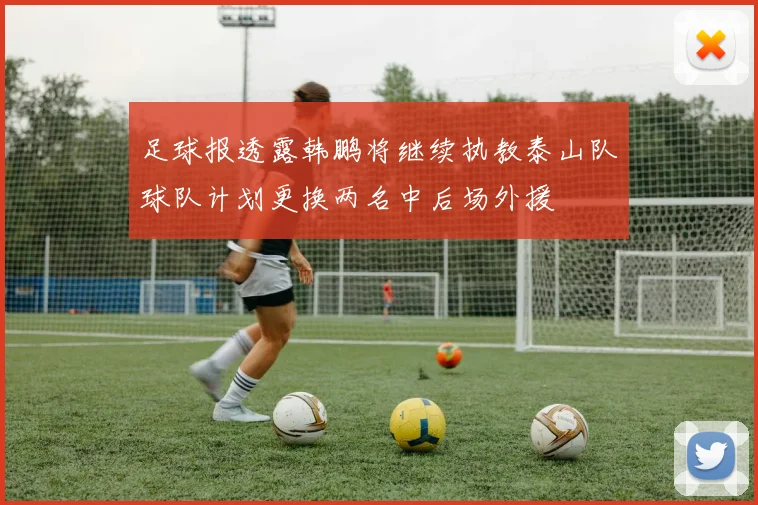 足球报透露韩鹏将继续执教泰山队球队计划更换两名中后场外援
